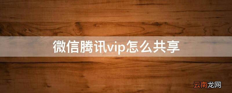 微信腾讯vip怎么共享给别人 微信腾讯vip怎么共享