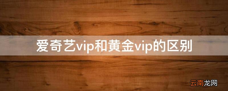 爱奇艺vip和黄金vip的区别 爱奇艺vip和爱奇艺黄金vip