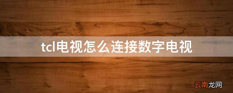 tcl电视怎么连接数字电视 tcl电视怎么连接数字电视