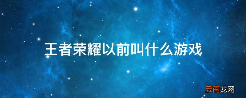 王者荣耀以前叫什么游戏
