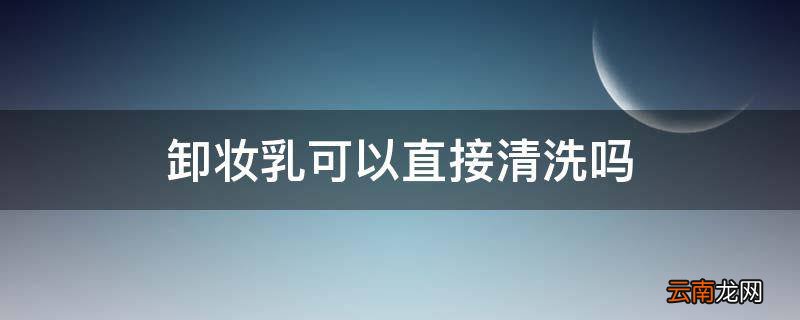 卸妆乳可以直接清洗吗