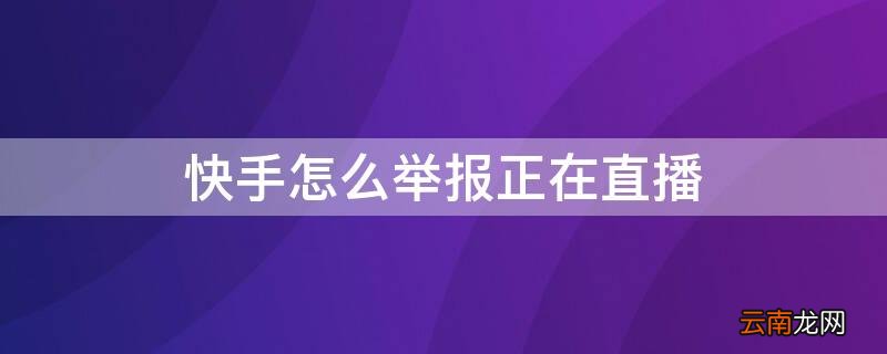 快手怎么举报正在直播 快手举报成功后还在直播