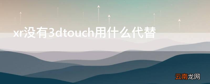 xr没有3dtouch用什么代替 iphone xr没有3dtouch被什么代替了