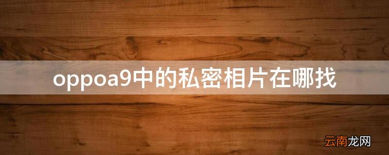 oppoa9手机的私密照片在哪找? oppoa9中的私密相片在哪找