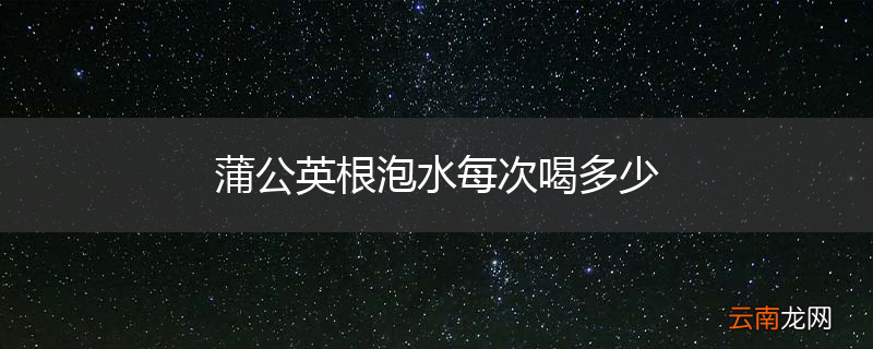 蒲公英根泡水每次喝多少