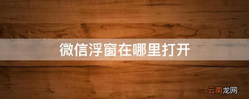微信浮窗在哪里打开 微信浮窗在哪里打开vivo
