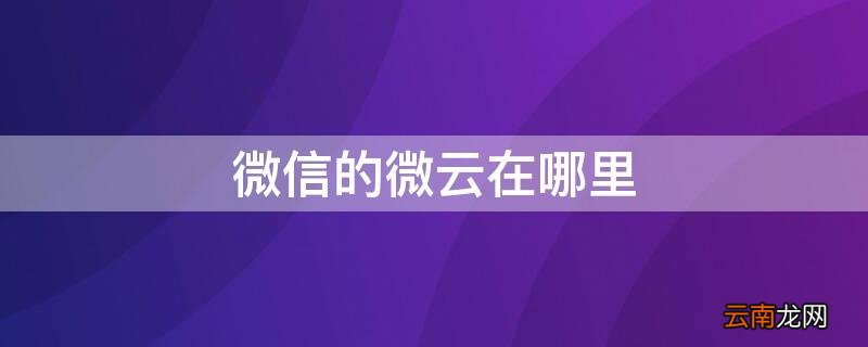 微信云端备份在哪里 微信的微云在哪里