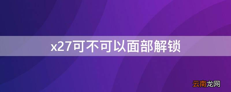 x27可不可以面部解锁 x27能不能面部解锁