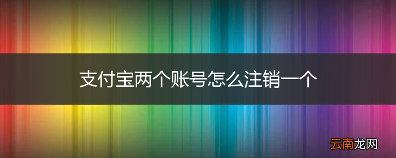 支付宝两个账号怎么注销一个