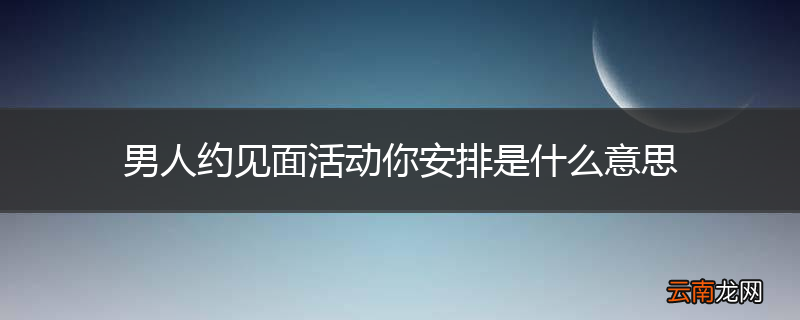男人约见面活动你安排是什么意思