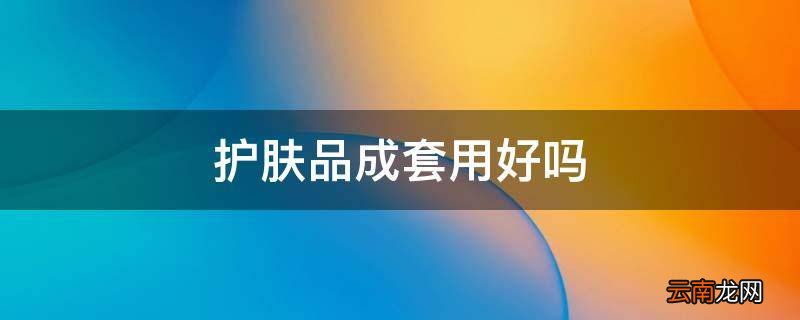 护肤品成套用好吗