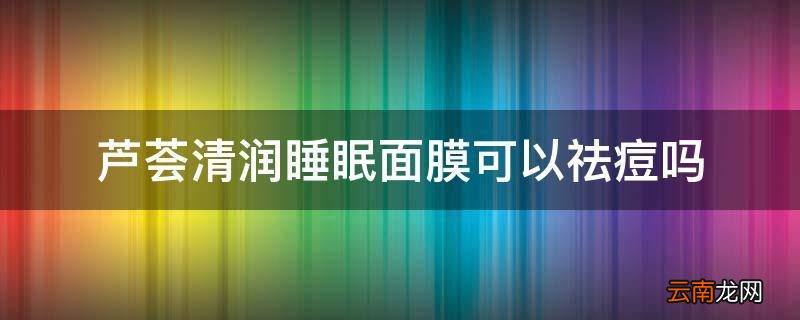 芦荟清润睡眠面膜可以祛痘吗