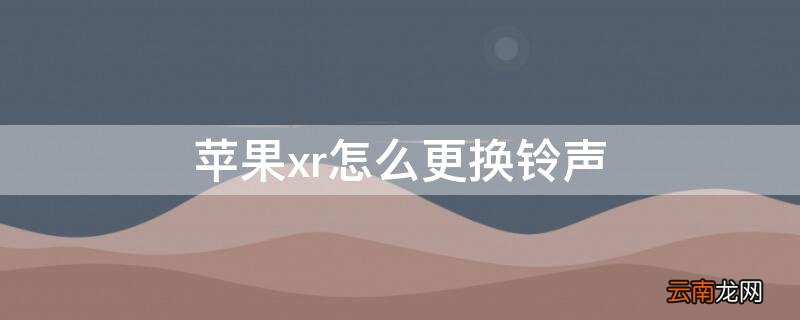 iphonexr怎么换电话铃声 iPhonexr怎么更换铃声