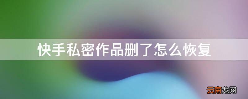 快手私密作品删掉怎么恢复 快手私密作品删了怎么恢复