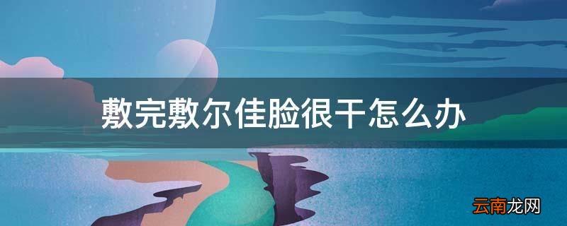 敷完敷尔佳脸很干怎么办