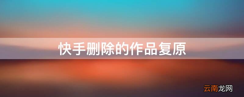 快手删的作品怎么复原? 快手删除的作品复原