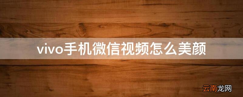 vivo手机微信视频怎么美颜拍摄 vivo手机微信视频怎么美颜
