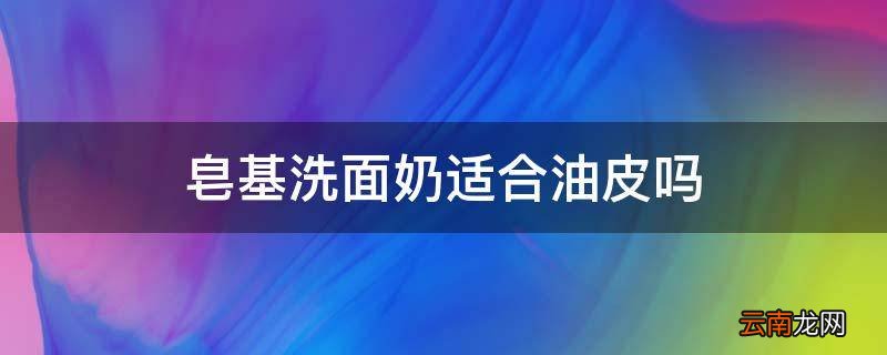 皂基洗面奶适合油皮吗