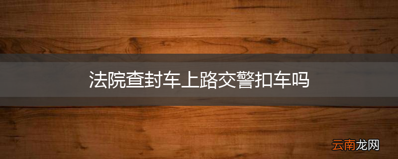 法院查封车上路交警扣车吗