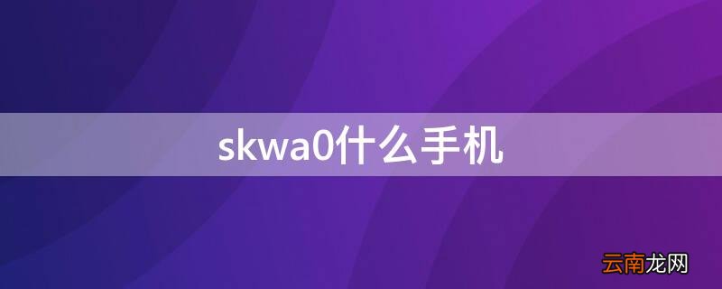 skwa0什么手机 skwA0