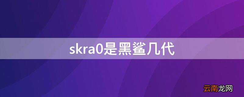 skrao是黑鲨几代 skra0是黑鲨几代