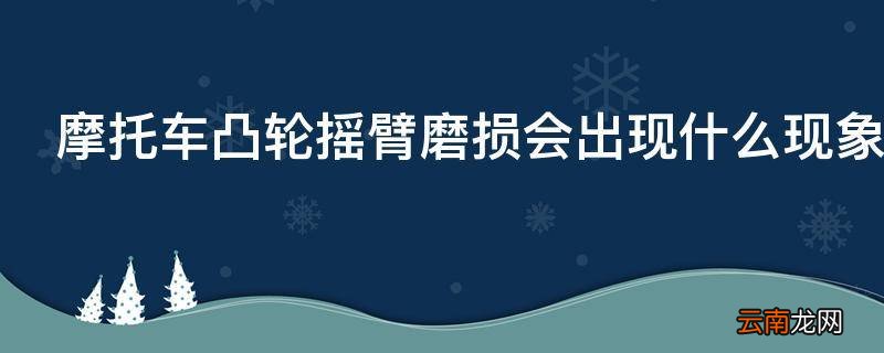 摩托车凸轮摇臂磨损会出现什么现象