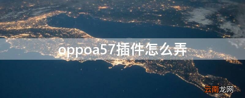 oppoa57t插件在哪里 oppoa57插件怎么弄