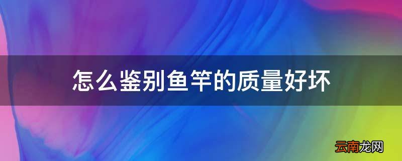 怎么鉴别鱼竿的质量好坏