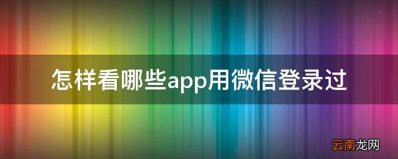 怎样看哪些app用微信登录过