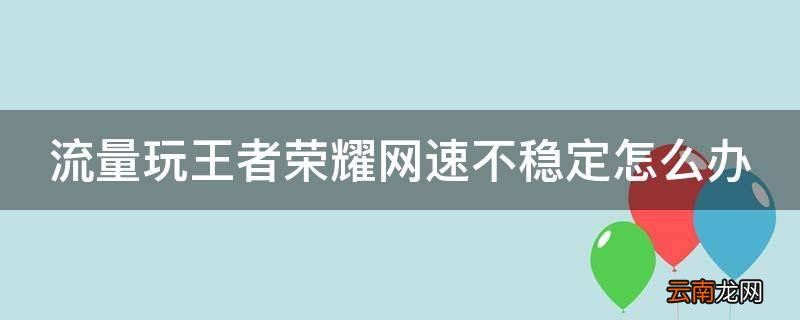 流量玩王者荣耀网速不稳定怎么办
