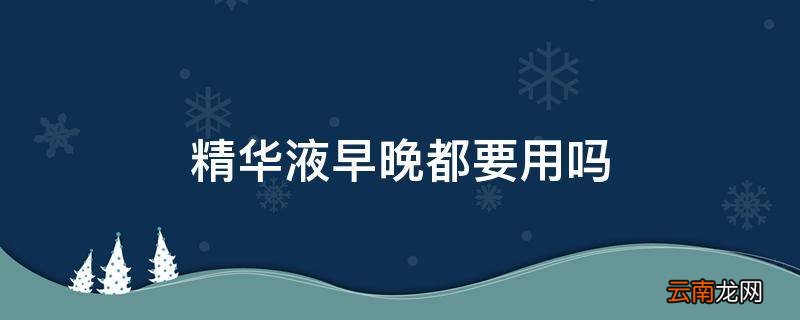 精华液早晚都要用吗