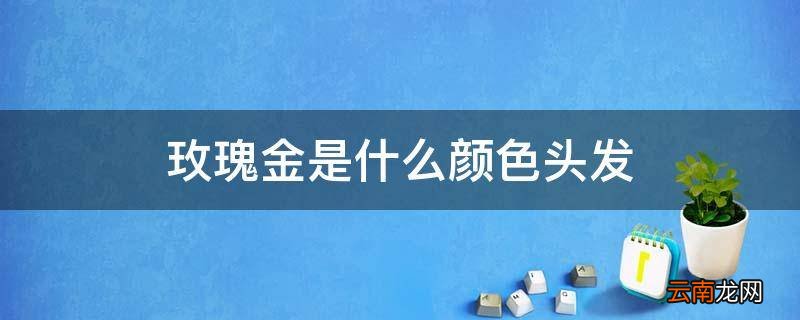 玫瑰金是什么颜色头发