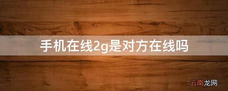 对方手机在线2g什么情况 手机在线2g是对方在线吗