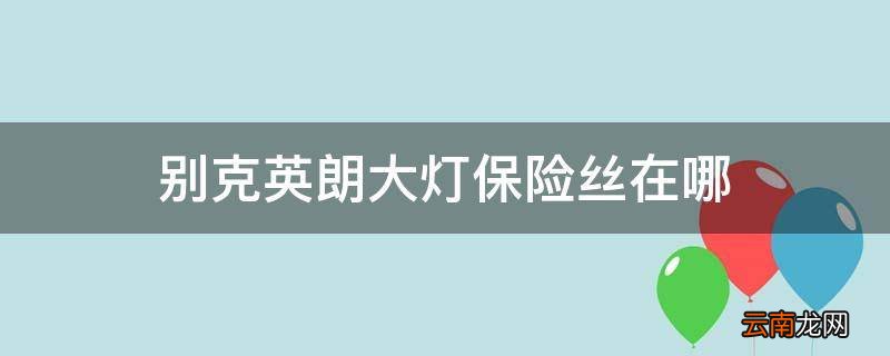 别克英朗大灯保险丝在哪