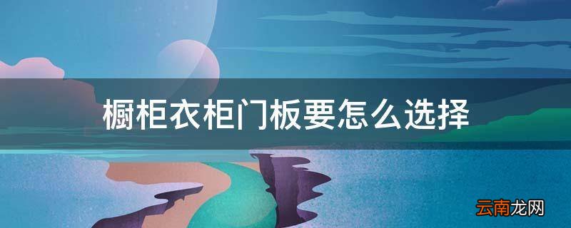橱柜衣柜门板要怎么选择