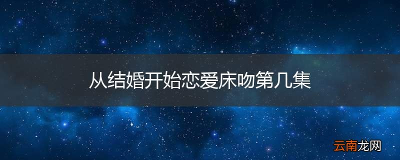 从结婚开始恋爱床吻第几集