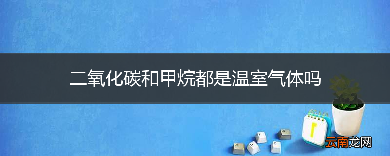 二氧化碳和甲烷都是温室气体吗