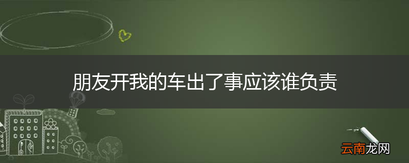 朋友开我的车出了事应该谁负责