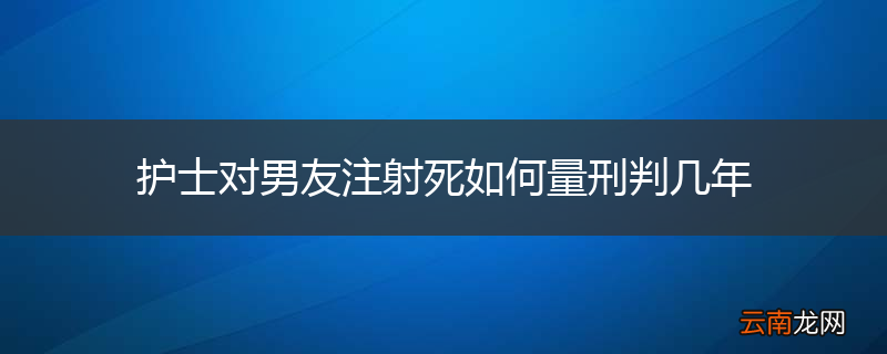护士对男友注射死如何量刑判几年