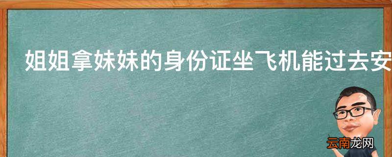 姐姐拿妹妹的身份证坐飞机能过去安检吗
