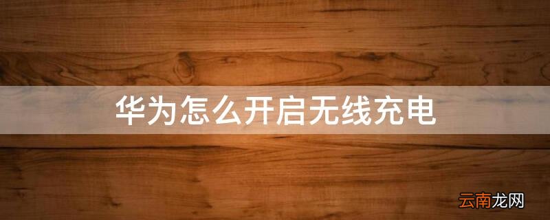 华为怎么开启无线充电 华为怎么开启无线充电设置