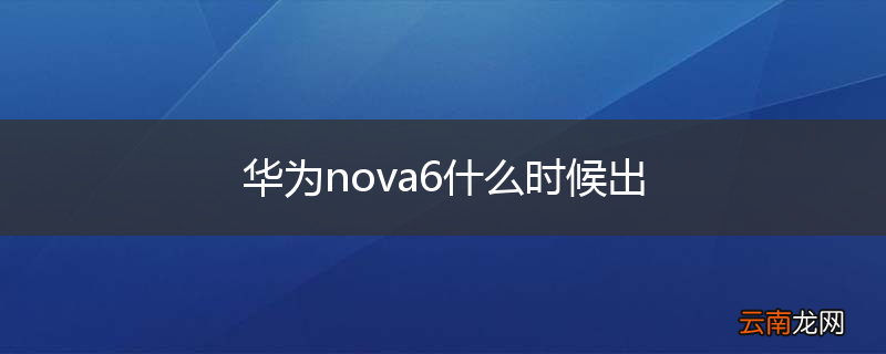 华为nova6什么时候出