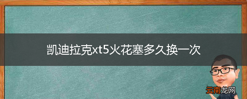 凯迪拉克xt5火花塞多久换一次