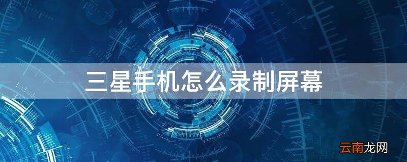 三星手机怎么录制屏幕视频 三星手机怎么录制屏幕
