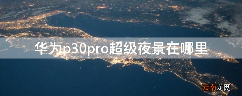p30pro开启超级夜景 华为p30pro超级夜景在哪里