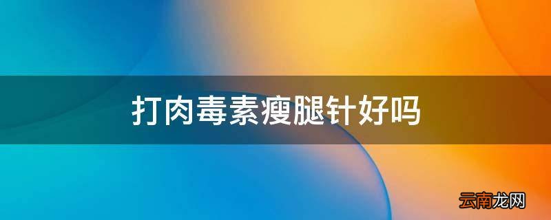 打肉毒素瘦腿针好吗