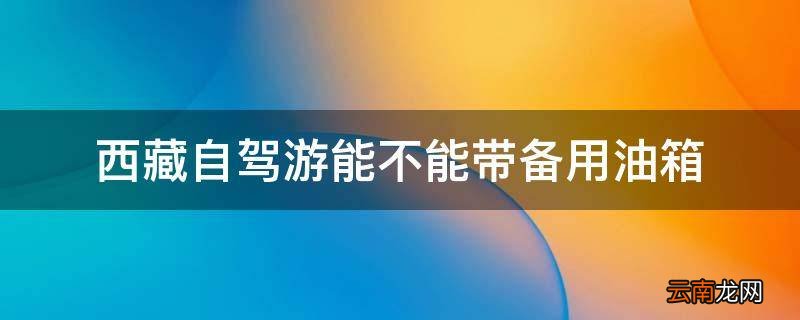 西藏自驾游能不能带备用油箱