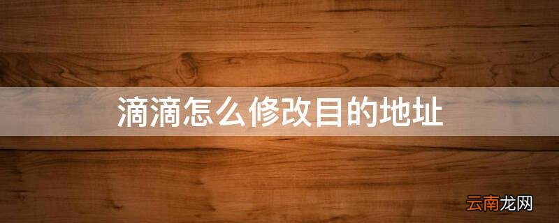 滴滴怎么修改目的地址 滴滴怎么更改目的地址