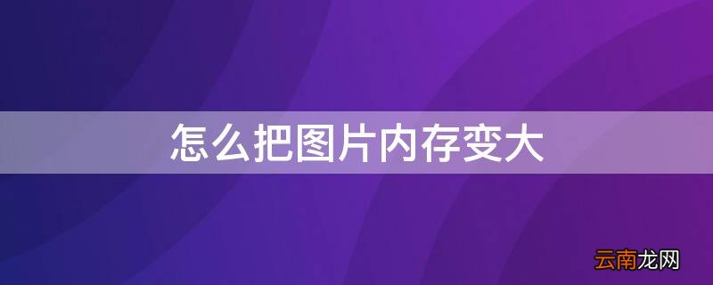 ps怎么把图片内存变大 怎么把图片内存变大