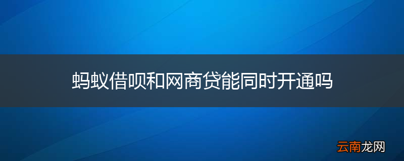 蚂蚁借呗和网商贷能同时开通吗